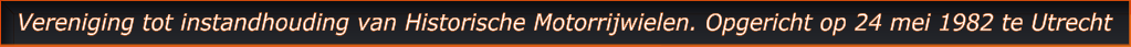 Vereniging tot instandhouding van Historische Motorrijwielen. Opgericht op 24 mei 1982 te Utrecht  Vereniging tot instandhouding van Historische Motorrijwielen. Opgericht op 24 mei 1982 te Utrecht